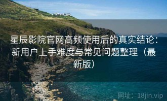 星辰影院官网高频使用后的真实结论：新用户上手难度与常见问题整理（最新版）