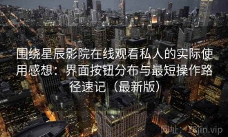 围绕星辰影院在线观看私人的实际使用感想：界面按钮分布与最短操作路径速记（最新版）