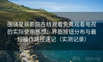 围绕星辰影院在线观看免费观看电视的实际使用感想：界面按钮分布与最短操作路径速记（实测记录）