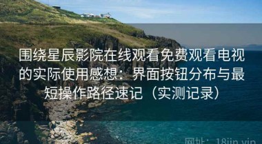 围绕星辰影院在线观看免费观看电视的实际使用感想：界面按钮分布与最短操作路径速记（实测记录）