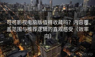 可可影视电脑版值得收藏吗？内容覆盖范围与推荐逻辑的直观感受（效率向）
