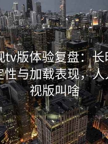 人人影视tv版体验复盘：长时间使用后的稳定性与加载表现，人人影视电视版叫啥