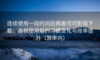 连续使用一段时间后再看可可影视下载：高频使用后的习惯变化与效率提升（效率向）