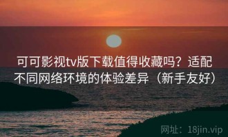 可可影视tv版下载值得收藏吗？适配不同网络环境的体验差异（新手友好）