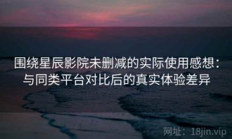 围绕星辰影院未删减的实际使用感想：与同类平台对比后的真实体验差异