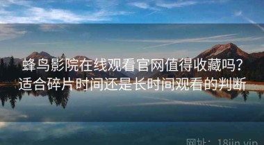 蜂鸟影院在线观看官网值得收藏吗？适合碎片时间还是长时间观看的判断
