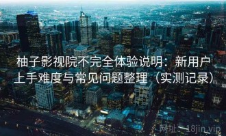 柚子影视院不完全体验说明：新用户上手难度与常见问题整理（实测记录）