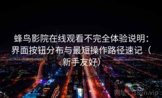 蜂鸟影院在线观看不完全体验说明：界面按钮分布与最短操作路径速记（新手友好）