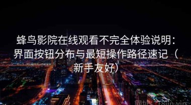 蜂鸟影院在线观看不完全体验说明：界面按钮分布与最短操作路径速记（新手友好）