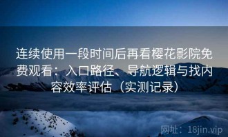 连续使用一段时间后再看樱花影院免费观看：入口路径、导航逻辑与找内容效率评估（实测记录）