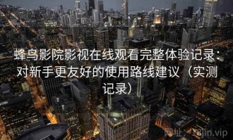 蜂鸟影院影视在线观看完整体验记录：对新手更友好的使用路线建议（实测记录）