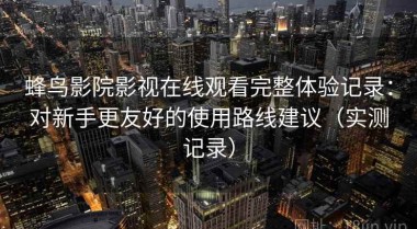 蜂鸟影院影视在线观看完整体验记录：对新手更友好的使用路线建议（实测记录）