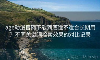 age动漫官网下载到底适不适合长期用？不同关键词检索效果的对比记录