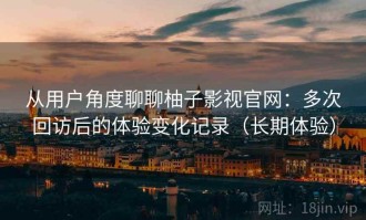 从用户角度聊聊柚子影视官网：多次回访后的体验变化记录（长期体验）
