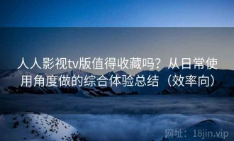 人人影视tv版值得收藏吗？从日常使用角度做的综合体验总结（效率向）