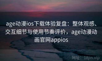 age动漫ios下载体验复盘：整体观感、交互细节与使用节奏评价，age动漫动画官网appios