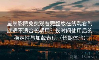 星辰影院免费观看完整版在线观看到底适不适合长期用？长时间使用后的稳定性与加载表现（长期体验）