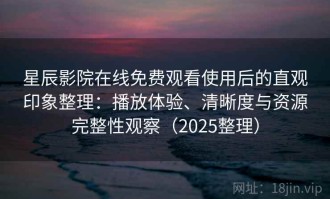 星辰影院在线免费观看使用后的直观印象整理：播放体验、清晰度与资源完整性观察（2025整理）