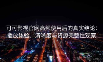 可可影视官网高频使用后的真实结论：播放体验、清晰度与资源完整性观察