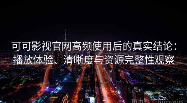 可可影视官网高频使用后的真实结论：播放体验、清晰度与资源完整性观察