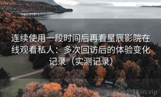 连续使用一段时间后再看星辰影院在线观看私人：多次回访后的体验变化记录（实测记录）