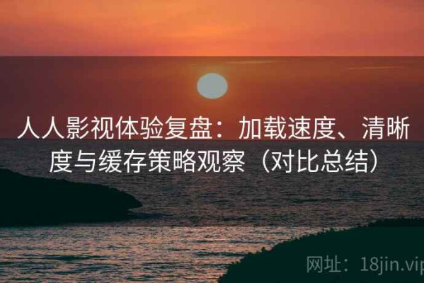人人影视体验复盘：加载速度、清晰度与缓存策略观察（对比总结）