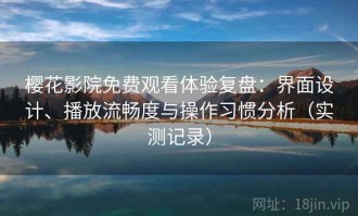 樱花影院免费观看体验复盘：界面设计、播放流畅度与操作习惯分析（实测记录）