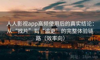 人人影视app高频使用后的真实结论：从“找片”到“追更”的完整体验链路（效率向）