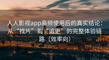 人人影视app高频使用后的真实结论：从“找片”到“追更”的完整体验链路（效率向）