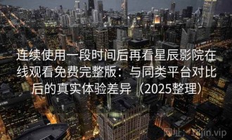 连续使用一段时间后再看星辰影院在线观看免费完整版：与同类平台对比后的真实体验差异（2025整理）