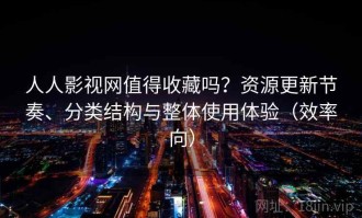 人人影视网值得收藏吗？资源更新节奏、分类结构与整体使用体验（效率向）