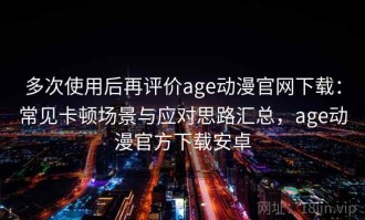 多次使用后再评价age动漫官网下载：常见卡顿场景与应对思路汇总，age动漫官方下载安卓