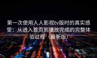 第一次使用人人影视tv版时的真实感受：从进入首页到播放完成的完整体验过程（最新版）