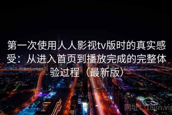 第一次使用人人影视tv版时的真实感受：从进入首页到播放完成的完整体验过程（最新版）