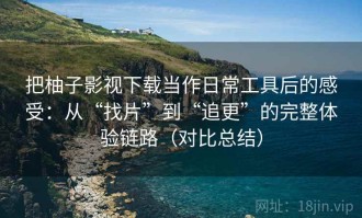 把柚子影视下载当作日常工具后的感受：从“找片”到“追更”的完整体验链路（对比总结）