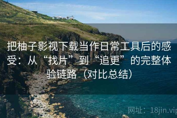 把柚子影视下载当作日常工具后的感受：从“找片”到“追更”的完整体验链路（对比总结）