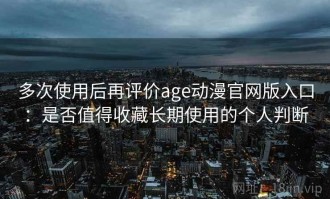 多次使用后再评价age动漫官网版入口：是否值得收藏长期使用的个人判断