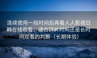 连续使用一段时间后再看人人影视日韩在线观看：适合碎片时间还是长时间观看的判断（长期体验）