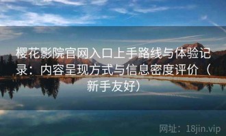 樱花影院官网入口上手路线与体验记录：内容呈现方式与信息密度评价（新手友好）