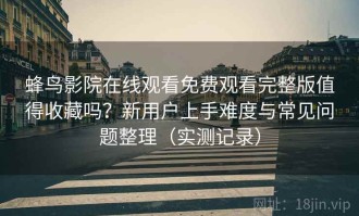 蜂鸟影院在线观看免费观看完整版值得收藏吗？新用户上手难度与常见问题整理（实测记录）