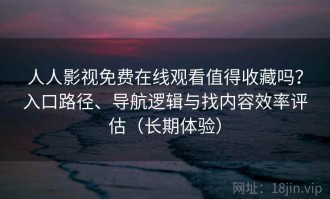 人人影视免费在线观看值得收藏吗？入口路径、导航逻辑与找内容效率评估（长期体验）