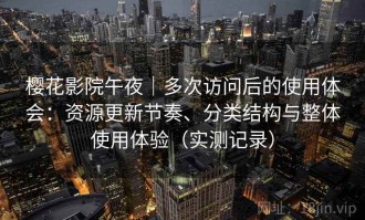 樱花影院午夜｜多次访问后的使用体会：资源更新节奏、分类结构与整体使用体验（实测记录）