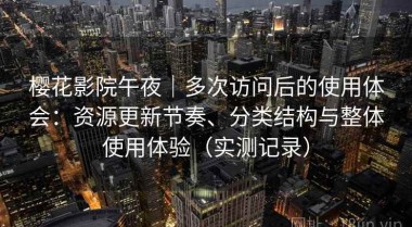 樱花影院午夜｜多次访问后的使用体会：资源更新节奏、分类结构与整体使用体验（实测记录）