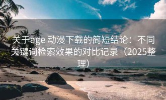 关于age 动漫下载的简短结论：不同关键词检索效果的对比记录（2025整理）
