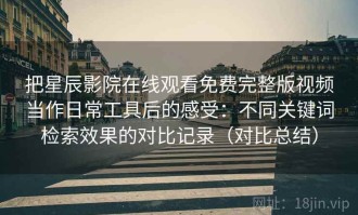 把星辰影院在线观看免费完整版视频当作日常工具后的感受：不同关键词检索效果的对比记录（对比总结）