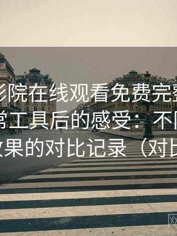 把星辰影院在线观看免费完整版视频当作日常工具后的感受：不同关键词检索效果的对比记录（对比总结）