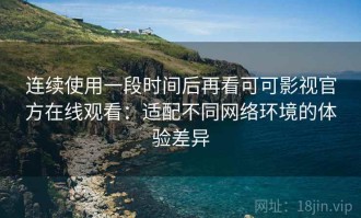 连续使用一段时间后再看可可影视官方在线观看：适配不同网络环境的体验差异