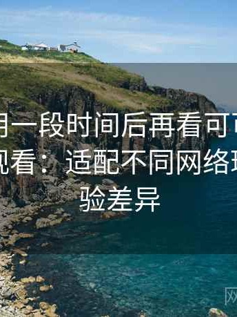 连续使用一段时间后再看可可影视官方在线观看：适配不同网络环境的体验差异