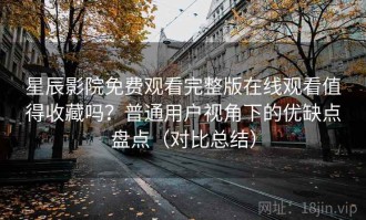 星辰影院免费观看完整版在线观看值得收藏吗？普通用户视角下的优缺点盘点（对比总结）