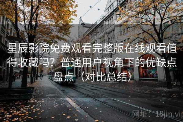星辰影院免费观看完整版在线观看值得收藏吗？普通用户视角下的优缺点盘点（对比总结）